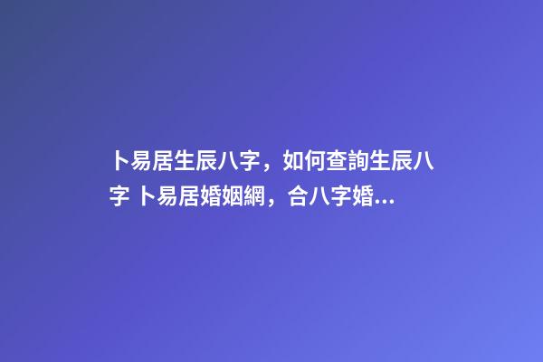卜易居生辰八字，如何查詢生辰八字 卜易居婚姻網，合八字婚姻免費算婚姻-第1張-觀點-玄機派